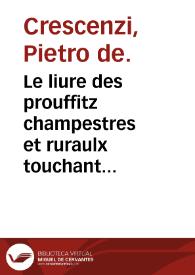 Le liure des prouffitz champestres et ruraulx touchant le labour des champs, vignes et jardins, pour faire puys fontaines citernes maisons & aultres ediffices, lequel a este extrait du jardin de sante du gra[n]t proprietaire de Virgile et de plusieurs aultres docteurs auctentiques / et fut iadis compose par maistre Pierre des Cresce[n]s... | Biblioteca Virtual Miguel de Cervantes