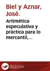Aritmética especulativa y práctica para lo mercantil, con el valor y correspondencia de las monedas, pesos y medidas de estos reynos / ordenada por el hermano Josef Biel, de la Compañía de Jesús ... | Biblioteca Virtual Miguel de Cervantes