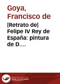 [Retrato de] Felipe IV Rey de España: pintura de D. Diego Velazquez del tamaño del natural en el Rl. Palacio de Madrid / dibujada y grabada por D. Francisco Goya, Pintor, Año de 1778. | Biblioteca Virtual Miguel de Cervantes