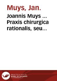 Joannis Muys ... Praxis chirurgica rationalis, seu Observationes chirurgicae secundum solida verae  philosophiae fundamenta resolutae : decas prima. | Biblioteca Virtual Miguel de Cervantes