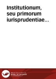 Institutionum, seu primorum iurisprudentiae elementorum, libri quatuor / Dn. Iustiniani ... ac iussu compositi; post Accursii commentarios, Aegidii Perrini ... additiones, nunc recens Iacobi Anelli De Bottis, ... addita ... epitome, Dionysio Gothofredo auctore ... | Biblioteca Virtual Miguel de Cervantes