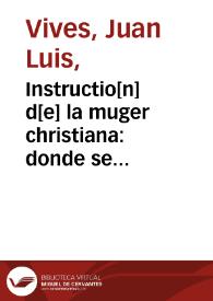 Instructio[n] d[e] la muger christiana : donde se contiene como se ha de criar vna do[n]zella hasta casarla: y despues de casada como ha de regir su casa y biuir bienaue[n]turadame[n]te co[n] su marido. y si fuere biuda lo q[ue] deue de hazer / Agora nueuamete corrigido y emedado y reduzido en buen estilo Castellano. | Biblioteca Virtual Miguel de Cervantes