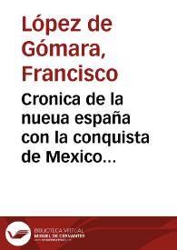 Cronica de la nueua españa con la conquista de Mexico y otras cosas notables, hechas por el valeroso Hernando Cortes, Marques del Valle, Capitan de su Magestad en aquellas partes / con mucha diligencia corregida, y añadida por el mesmo autor [Francisco Lopez de Gomara] | Biblioteca Virtual Miguel de Cervantes