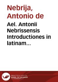 Ael. Antonii Nebrissensis Introductiones in latinam Grammaticem per eundem recognitae atq[ue] exactissime correctae glossematis cum antiquo exemplari collatis ... | Biblioteca Virtual Miguel de Cervantes