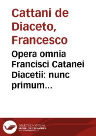 Opera omnia Francisci Catanei Diacetii : nunc primum in lucem edita : in quibus praeter multijugam in omni philosophiae genere doctrinam & pietatem ... : accessit index rerum & verborum memorabilium copiosissimus | Biblioteca Virtual Miguel de Cervantes