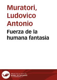 Fuerza de la humana fantasia / tratado escrito en italiano por Luis Antonio Muratori ...; Con una breve, é histórica narracion de su vida ...; Traducelo al castellano el Br. D. Vicente Maria de Tercilla ... | Biblioteca Virtual Miguel de Cervantes