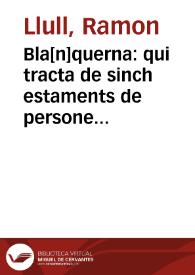 Bla[n]querna : qui tracta de sinch estaments de persones, de matrimoni, de religio, de prelatura, de apostolical senyoria ... y del estat de vida hermitana contemplatiua ... / hordenat p[er] ... Ramon Lull; traduit y corregit ara nouament dels primers originals y estampat en llengua valenciana [per Joan(n) Bo(n)labij]; ab lo Libre de oracions y contemplacio[n]s del enteniment en Deu per lo mateix doctor | Biblioteca Virtual Miguel de Cervantes