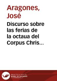Discurso sobre las ferias de la octaua del Corpus Christi / que a la ... Ciudad de Valencia con humilde rendimiento propone Iosef Aragones notario, con aprovacion de gran parte de los mas graves, y doctos sugetos desta Ciudad | Biblioteca Virtual Miguel de Cervantes