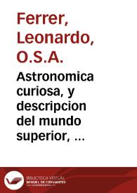 Astronomica curiosa, y descripcion del mundo superior, y inferior : contiene la especulacion de los orbes, y globos de entrambas esferas ... / escriuiola el M. Fr. Leonardo Ferrer ..., augustino observante... | Biblioteca Virtual Miguel de Cervantes