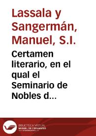 Certamen literario, en el qual el Seminario de Nobles de San Ignacio de la Compañia de Jesus, con los alumnos de las Escuelas que la ... Ciudad de Valencia instituyò en d[ic]ho Seminario, ponen á vista de su muy ilustre Patrona el acierto que tuvo en su institucion / Le dedica a la misma ... Ciudad el P. Manuel Lassala ... | Biblioteca Virtual Miguel de Cervantes