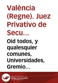 Oid todos, y qualesquier comunes, Universidades, Gremios, y particulares de esta Ciudad, y Reyno de Valencia, à quienes lo contenido en este Bando en cualquier manera toca, y pertenece. Que se os notifica, y haze saber, De parte del Señor Dotor Don Damian Cerda ... Juez Privativo ... de Sequestros, y Confiscaciones ... Que ... ha encontrado acreditarse reos disidentes diferentes personas conidas [sic], vezinas ... y otras forasteras de Paises que ocupan los enemigos, que gozaban gran parte de sus haziendas en este Reyno, que son las que siguen ... | Biblioteca Virtual Miguel de Cervantes
