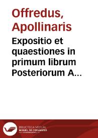 Expositio et quaestiones in primum librum Posteriorum Aristotelis / Apollinaris Offredus. | Biblioteca Virtual Miguel de Cervantes