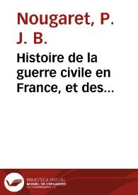Histoire de la guerre civile en France, et des malheurs qu'elle a occasionnés ; : depuis l'époque de la formation des États-Généraux, en 1789, jusqu'au 18 brumaire de l'an VIII (1799) ... Ouvrage qui contient des anecdotes sur les principaux personnages qui ont figuré dans la révolution, ainsi que sur les plus illustres victimes, et des particularités qui n'avoient jamais été publiées. / Par l'aut. de l'Histoire du règne de Louis XVI. | Biblioteca Virtual Miguel de Cervantes