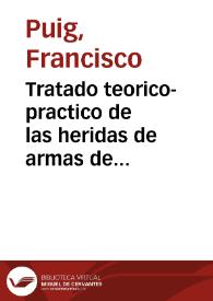 Tratado teorico-practico de las heridas de armas de fuego / que da a luz Don Francisco Puig ... | Biblioteca Virtual Miguel de Cervantes