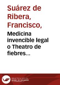 Medicina invencible legal o Theatro de fiebres intermitentes complicadas / su autor ... Francisco Suarez de Ribera ... | Biblioteca Virtual Miguel de Cervantes