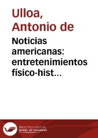 Noticias americanas : entretenimientos físico-históricos sobre la América meridional, y la septentrional oriental: comparacion general de los territorios, climas y producciones en las tres especies vegetal, animal y mineral, con una relacion particular de los indios de aquellos paises, sus costumbres y usos, de las petrificaciones de cuerpos marinos, y de las antiguedades: con un discurso sobre el idioma, y conjeturas sobre el modo con que pasaron los primeros pobladores / su autor ... Antonio de Ulloa ... | Biblioteca Virtual Miguel de Cervantes