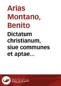 Dictatum christianum, siue communes et aptae discipulorum Christi omnium partes... / à ... Benedicto Aria Montano obseruatis & in breuem summam collatis | Biblioteca Virtual Miguel de Cervantes