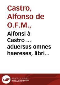Alfonsi à Castro ... aduersus omnes haereses, libri XIIII... | Biblioteca Virtual Miguel de Cervantes