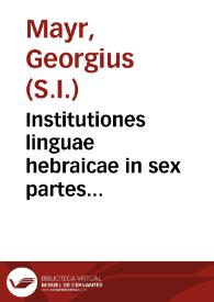 Institutiones linguae hebraicae in sex partes distributae, quibus accessit exercitatio Grammatica in Ionam prophetam / operâ Georgii Mayr... | Biblioteca Virtual Miguel de Cervantes