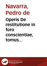 Operis De restitutione in foro conscientiae, tomus secundus, qui est, De rebus ablatis restituendis / Petro a Navarra ... authore. | Biblioteca Virtual Miguel de Cervantes