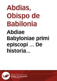 Abdiae Babyloniae primi episcopi ... De historia certaminis Apostolici, libri X Iulio Africano interprete ; B. Matthiae Apostoli, Marci, Clementis, Cypriani, & Apollinaris vitae, ex scriniis primitiuae Ecclesiae notariorum depromptae ; Vita B. Martini Sabariensis, Turonensis episcopi, à Seuero Sulpitio conscripta... ; S. Martialis ... vita ab Aureliano ... descripta ; S. Martini Turonensis episcopi fidei confessio, breuibus scholiis à F. Thoma Beauxamis illustrata | Biblioteca Virtual Miguel de Cervantes