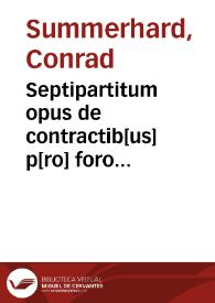 Septipartitum opus de contractib[us] p[ro] foro [con]scientiae atq[ue] theologico / p[er] Conradû Summerhart d[e] Calw ... compilatû, et p[er] centum questiones digestû... | Biblioteca Virtual Miguel de Cervantes