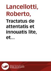 Tractatus de attentatis et innouatis lite, et appellatione pendente... / Roberto Lancellotto I.C. Perusino authore | Biblioteca Virtual Miguel de Cervantes