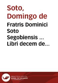 Fratris Dominici Soto Segobiensis ... Libri decem de iustitia et iure... | Biblioteca Virtual Miguel de Cervantes