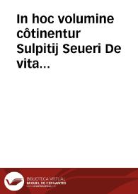 In hoc volumine côtinentur Sulpitij Seueri De vita Diui Martini Turonensis ... archipraesulis liber primus ; eiusdem de eodem sanctissimo Martino dialogi duo ; eiusdem Seueri De vita diui Martini liber secundus. Tractatus beati Odonis abbatis Cluniacensis et reversione beatissimi Martini Turonensis ex Burgundia ; alter tractatus eiusdem quo Martinum apostolis parem esse demonstrat. Beatissimi Martini De individue deitatis personarum Trinitate religiossa confessio. P. Fortunati presbyteri Carmen Sancti Martini vitam quattuor libris complectens. Vita Sancti Gregorii Turonensis archiepiscopi. Eiusdem Gregorii Turonensis De miraculis S. Martini libri quattuor... ; eiusdem opus in gloriam plurimorum martyrum... ; eiusdem opus in gloriam Iuliani martyris... ; eiusdem epistola ad beatum Sulpitium Bituricensem archiepiscopum in vitam sanctorum septem dormientium | Biblioteca Virtual Miguel de Cervantes