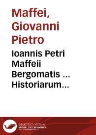 Ioannis Petri Maffeii Bergomatis ... Historiarum Indicarum libri XVI... ; selectarum item ex India Epistolarum eodem interprete libri IIII ; accessit Ignatii Loiolae vita postremo recognita... | Biblioteca Virtual Miguel de Cervantes