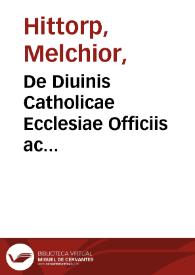 De Diuinis Catholicae Ecclesiae Officiis ac ministeriis, varii vetustorum aliquot Ecclesiae Patrum Scriptorum libri : videlicet B. Isidori..., Albini Flacci Alcuini, Amalarii..., Hrabani Mauri..., Walafridi Strabonis..., Bernonis Augiensis..., B. Iuonis ... nunc primùm editi, partim à mendis repurgati / per Melchiorem Hittorpium... | Biblioteca Virtual Miguel de Cervantes