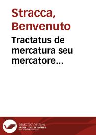 Tractatus de mercatura seu mercatore... / Benvenuti Stracchae...; accessit nunc primum eiusdem auctoris Quotidianus de adiecto tractatus...; accessit nunc primum eiusdem auctoris quotidianus de Adiecto tractatus...; huc accessit ... Tractatus de mercatorum contractibus Ioannis Nider...; alius postea Tractatus, de constituto, Baldi de Vbal. ... Perusini; postremò Roderici Suarii Consilia duo, in quibus tractatur de Vsu maris, & nauibus transuehendis | Biblioteca Virtual Miguel de Cervantes