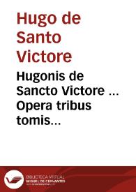 Hugonis de Sancto Victore ... Opera tribus tomis digesta... / nunc à Donno Thoma Garzonio de Bagnacaballo postillis, annotatiunculis, scholijs ac vita autoris expolita...; tomus primus | Biblioteca Virtual Miguel de Cervantes