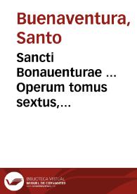 Sancti Bonauenturae ... Operum tomus sextus, complectens primam, & secundam partem Opusculorum | Biblioteca Virtual Miguel de Cervantes
