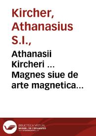 Athanasii Kircheri ... Magnes siue de arte magnetica opus tripartitum : quo uniuersa magnetis natura, eiusque in omnibus scientijs & artibus vsus, noua methodo explicatur, ac praeterea è viribus & prodigiosis effectibus magneticarum, aliarumque abditarum naturae motionum in elementis, lapidibus, plantis, animalibus, elucescentium, multa hucusque incognita naturae arcana, per physica, medica, chymica, & mathematica omnis generis experimenta recluduntur | Biblioteca Virtual Miguel de Cervantes