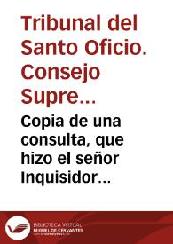 Copia de una consulta, que hizo el señor Inquisidor General ... respondiendo a una carta que escrivio a su Magestad el señor Don Iuan, de Consuegra, en 21 de octubre de este año, satisfaciendo a los cargos, que le haze en ella. | Biblioteca Virtual Miguel de Cervantes