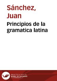 Principios de la gramatica latina / compuestos por juan [sic] Sanchez natural de Cordova | Biblioteca Virtual Miguel de Cervantes