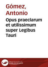 Opus praeclarum et utilissimum super Legibus Tauri / aeditum per ... Doctorem Antonium Gomez... | Biblioteca Virtual Miguel de Cervantes