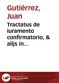 Tractatus de iuramento confirmatorio, & alijs in iure varijs resolutionibus / Domino Ioanne Guterrio ... authore... | Biblioteca Virtual Miguel de Cervantes