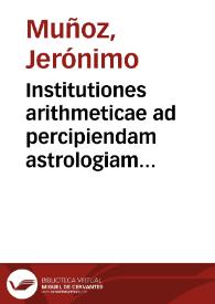 Institutiones arithmeticae ad percipiendam astrologiam et mathematicas facultates necessariae / auctore Hieronymo Munyos Valentino ... mathematicum in gymnasio valentino publico professore | Biblioteca Virtual Miguel de Cervantes