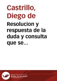 Resolucion y respuesta de la duda y consulta que se hizo y propuso al doctor don Diego de Castrillo ... sobre si los novenarios de missas que suelen dexar en sus testamêtos los testadores, sean tan deuidos a los Beneficiados y Curas de este Arçobispado, que aunque alguno de los tales testadores prohiba el que se digan, y paguen, puedan sin embargo de la prohibicion los Beneficiados y Curas referidos dezir y cobrar de los bienes del difunto los derechos que por razon de aquestos nouenarios son deuidos. | Biblioteca Virtual Miguel de Cervantes
