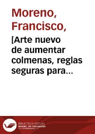 [Arte nuevo de aumentar colmenas, reglas seguras para governar avejas y coger con abundancia la miel y la cera / según las ... observaciones y práctica de D. Francisco Moreno. Lleva al fin dos capítulos sobre el derecho de dominio a los enxambres remontados y sobre las penas en que incurren los ladrones, incendiarios y otros agressores de los colmenares ... reducido a methodo facil por Diego de Torres Villarroel] | Biblioteca Virtual Miguel de Cervantes