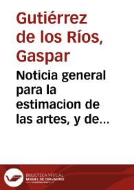 Noticia general para la estimacion de las artes, y de la manera en que se conocen las liberales de las que son mecanicas y seruiles, con una exortacion a la honra de la virtud y del trabajo contra los ociosos, y otras particulares para las personas de todos estados... / por el L. Gaspar Gutierrrez de los Rios... | Biblioteca Virtual Miguel de Cervantes