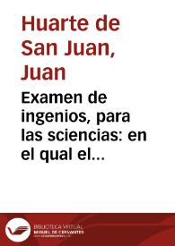 Examen de ingenios, para las sciencias : en el qual el lector hallara la manera de su ingenio, para escoger la sciencia en que mas â de aprouechar... / compuesto por el doctor Iuâ Huarte de Sant Iuan... | Biblioteca Virtual Miguel de Cervantes