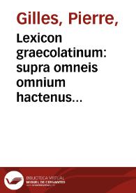 Lexicon graecolatinum : supra omneis omnium hactenus accessiones multis milib. vocabulorum ... auctum / authore Petro Gillio Albiense... | Biblioteca Virtual Miguel de Cervantes