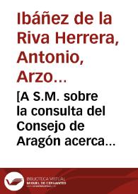 [A S.M. sobre la consulta del Consejo de Aragón acerca de la conveniencia de aprobar un estatuto de la Universidad de Zaragoza para la provisión de la Cátedra de Artes que llaman indiferente : carta / Antonio de la Riva Herrera] | Biblioteca Virtual Miguel de Cervantes
