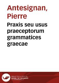 Praxis seu usus praeceptorum grammatices graecae / [per P. Antesignanum] | Biblioteca Virtual Miguel de Cervantes