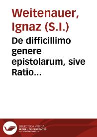 De difficillimo genere epistolarum, sive Ratio officiosas epistolas facile, pure, et eleganter scribendi / auctore Ignatio Weitenauer... | Biblioteca Virtual Miguel de Cervantes