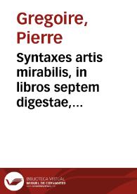 Syntaxes artis mirabilis, in libros septem digestae, per quas de omni re proposita, multis & prope infinitis rationibus disputari aut tractari, omniumque summaria cognitio haberi potest / authore Petro Gregorio... | Biblioteca Virtual Miguel de Cervantes