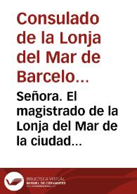 Señora. El magistrado de la Lonja del Mar de la ciudad de Barcelona ... suplica ... permitirle represente à V. M. los inconvenientes se siguen, cõ los reales privilegios que V. M. se sirve honrar diferentes sujetos, creandoles mercaderes, comunicandoles los honores que gozan los matriculados, y aprobados por el mismo estamêto... | Biblioteca Virtual Miguel de Cervantes
